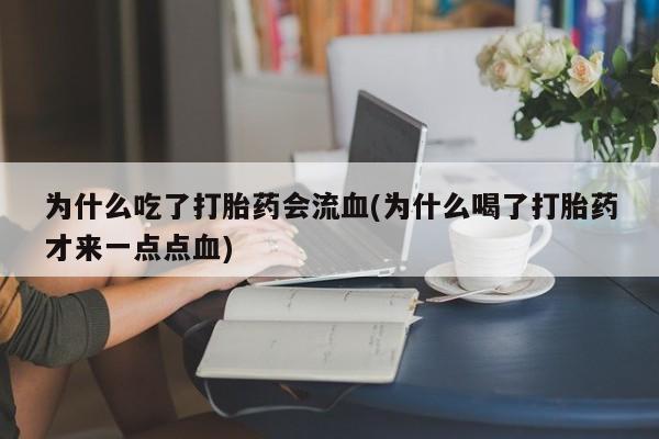 买打胎药私人联系方式为什么吃了打胎药会流血(为什么喝了打胎药才来一点点血)