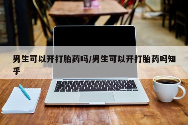 买打胎药私人联系方式男生可以开打胎药吗/男生可以开打胎药吗知乎