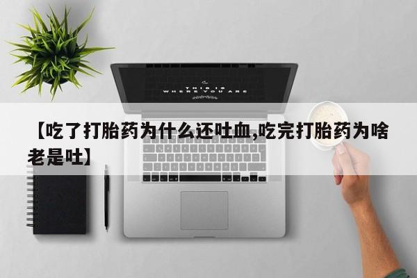 买打胎药私人联系方式【吃了打胎药为什么还吐血,吃完打胎药为啥老是吐】