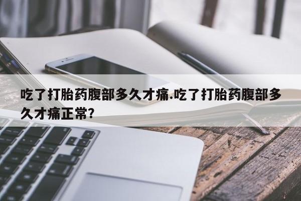买打胎药私人联系方式吃了打胎药腹部多久才痛.吃了打胎药腹部多久才痛正常？