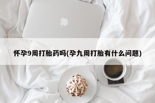买打胎药私人联系方式怀孕9周打胎药吗(孕九周打胎有什么问题)