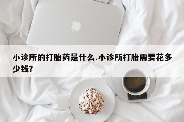 买打胎药私人联系方式小诊所的打胎药是什么.小诊所打胎需要花多少钱？