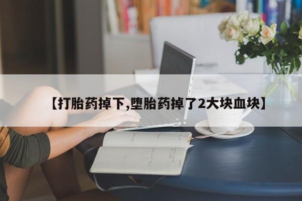 买打胎药私人联系方式【打胎药掉下,堕胎药掉了2大块血块】