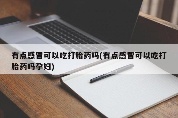 买打胎药私人联系方式有点感冒可以吃打胎药吗(有点感冒可以吃打胎药吗孕妇)