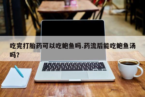 买打胎药私人联系方式吃完打胎药可以吃鲍鱼吗.药流后能吃鲍鱼汤吗？
