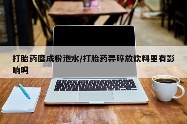 买打胎药私人联系方式打胎药磨成粉泡水/打胎药弄碎放饮料里有影响吗