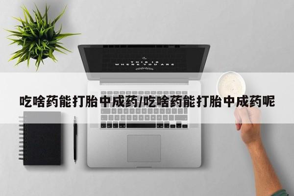 买打胎药私人联系方式吃啥药能打胎中成药/吃啥药能打胎中成药呢