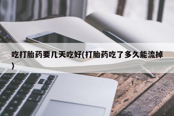 买打胎药私人联系方式吃打胎药要几天吃好(打胎药吃了多久能流掉)