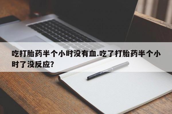 买打胎药私人联系方式吃打胎药半个小时没有血.吃了打胎药半个小时了没反应？