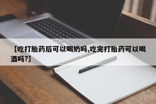 买打胎药私人联系方式【吃打胎药后可以喝奶吗,吃完打胎药可以喝酒吗?】