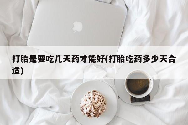 买打胎药私人联系方式打胎是要吃几天药才能好(打胎吃药多少天合适)
