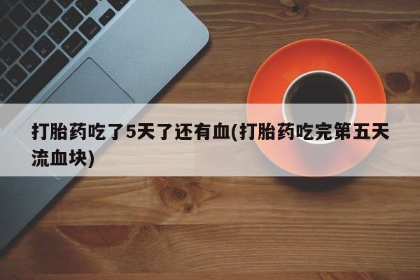 买打胎药私人联系方式打胎药吃了5天了还有血(打胎药吃完第五天流血块)