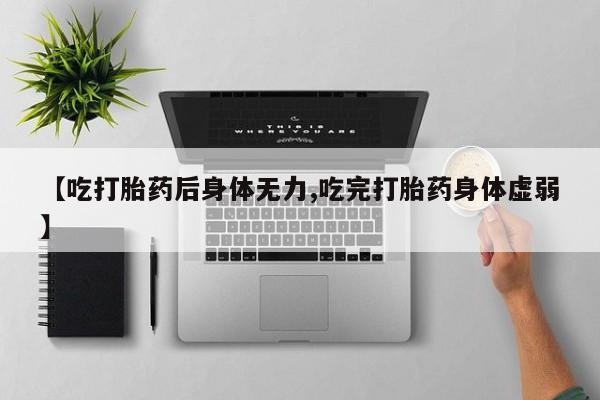 买打胎药私人联系方式【吃打胎药后身体无力,吃完打胎药身体虚弱】