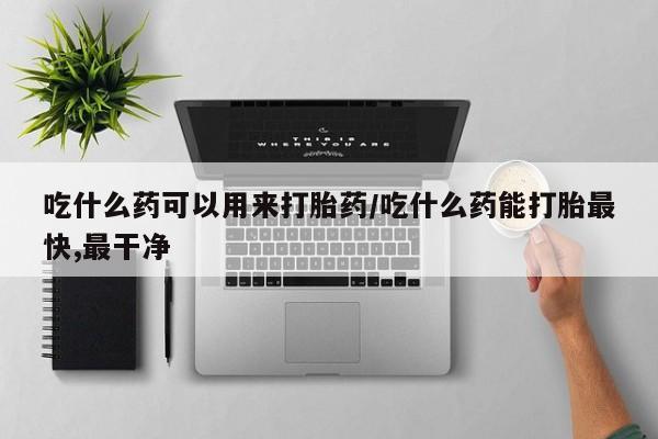 买打胎药私人联系方式吃什么药可以用来打胎药/吃什么药能打胎最快,最干净