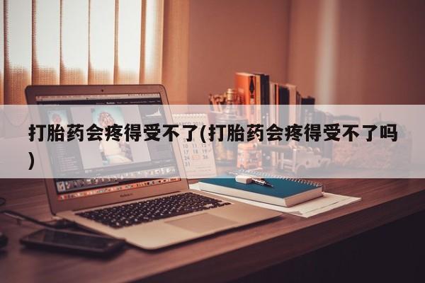 买打胎药私人联系方式打胎药会疼得受不了(打胎药会疼得受不了吗)