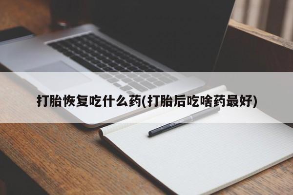 买打胎药私人联系方式打胎恢复吃什么药(打胎后吃啥药最好)
