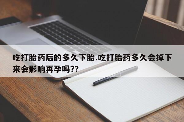 买打胎药私人联系方式吃打胎药后的多久下胎.吃打胎药多久会掉下来会影响再孕吗?？