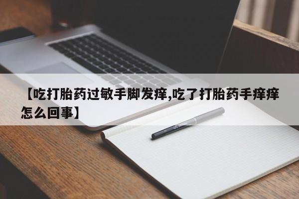 买打胎药私人联系方式【吃打胎药过敏手脚发痒,吃了打胎药手痒痒怎么回事】