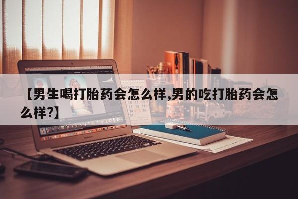 买打胎药私人联系方式【男生喝打胎药会怎么样,男的吃打胎药会怎么样?】
