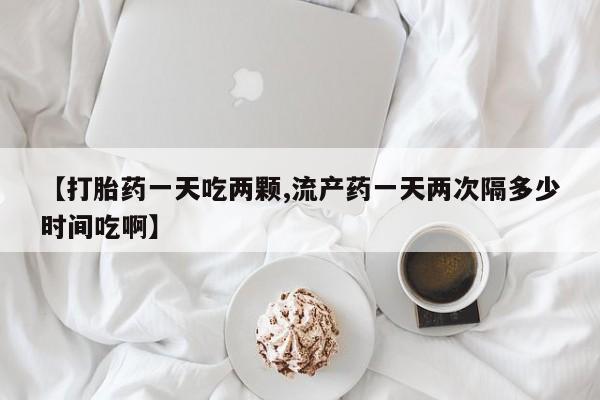 买打胎药私人联系方式【打胎药一天吃两颗,流产药一天两次隔多少时间吃啊】