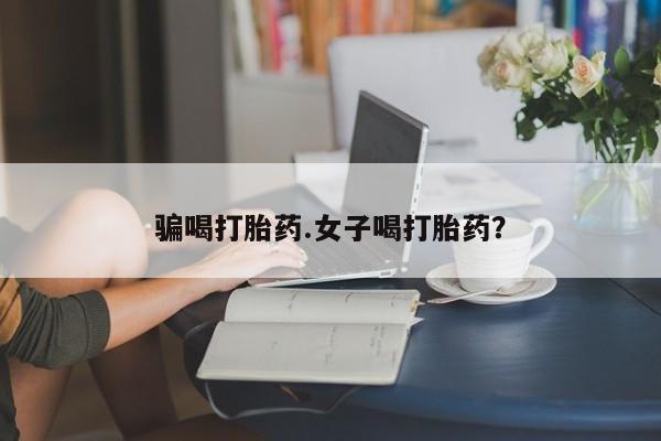 买打胎药私人联系方式骗喝打胎药.女子喝打胎药？