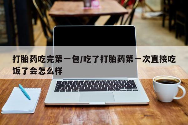 买打胎药私人联系方式打胎药吃完第一包/吃了打胎药第一次直接吃饭了会怎么样