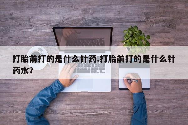 买打胎药私人联系方式打胎前打的是什么针药.打胎前打的是什么针药水？