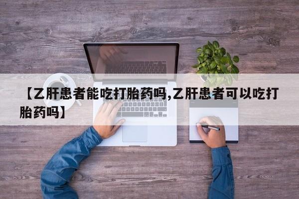 买打胎药私人联系方式【乙肝患者能吃打胎药吗,乙肝患者可以吃打胎药吗】