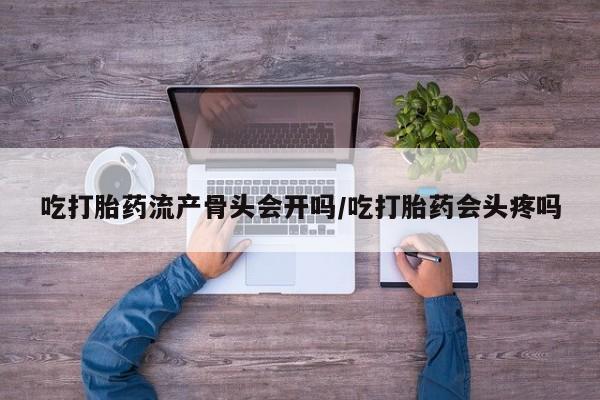 买打胎药私人联系方式吃打胎药流产骨头会开吗/吃打胎药会头疼吗