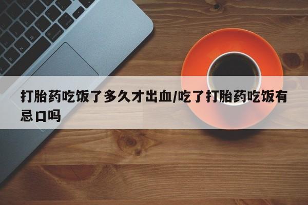 买打胎药私人联系方式打胎药吃饭了多久才出血/吃了打胎药吃饭有忌口吗