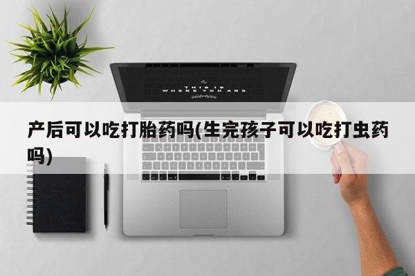买打胎药私人联系方式产后可以吃打胎药吗(生完孩子可以吃打虫药吗)
