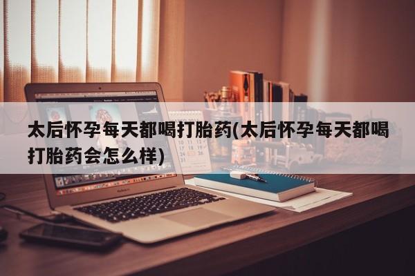 买打胎药私人联系方式太后怀孕每天都喝打胎药(太后怀孕每天都喝打胎药会怎么样)