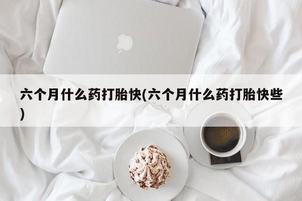 买打胎药私人联系方式六个月什么药打胎快(六个月什么药打胎快些)
