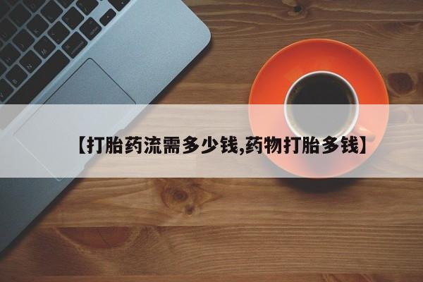 买打胎药私人联系方式【打胎药流需多少钱,药物打胎多钱】