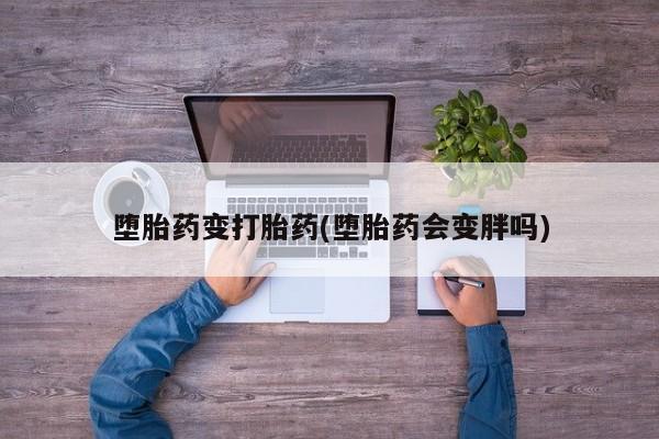 买打胎药私人联系方式堕胎药变打胎药(堕胎药会变胖吗)