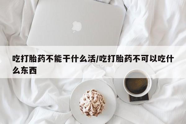 买打胎药私人联系方式吃打胎药不能干什么活/吃打胎药不可以吃什么东西