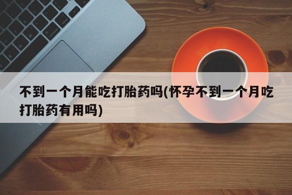 买打胎药私人联系方式不到一个月能吃打胎药吗(怀孕不到一个月吃打胎药有用吗)