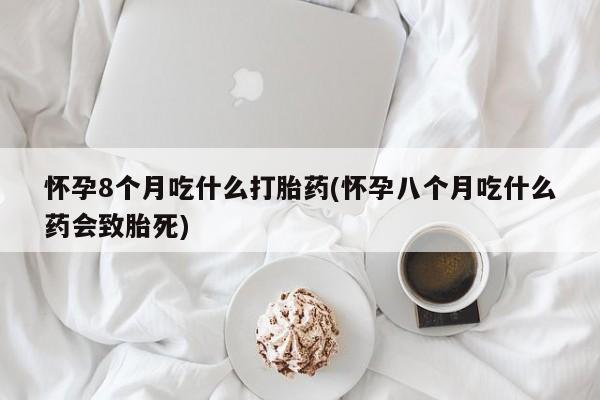 买打胎药私人联系方式怀孕8个月吃什么打胎药(怀孕八个月吃什么药会致胎死)