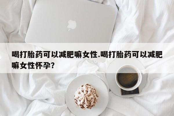 买打胎药私人联系方式喝打胎药可以减肥嘛女性.喝打胎药可以减肥嘛女性怀孕？