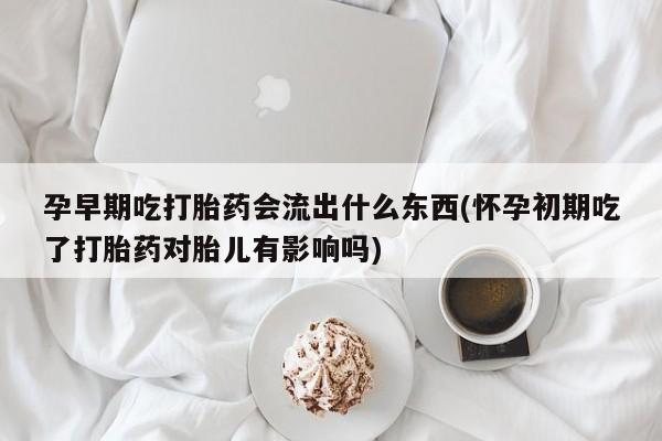 买打胎药私人联系方式孕早期吃打胎药会流出什么东西(怀孕初期吃了打胎药对胎儿有影响吗)
