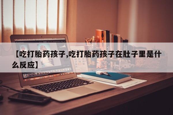买打胎药私人联系方式【吃打胎药孩子,吃打胎药孩子在肚子里是什么反应】