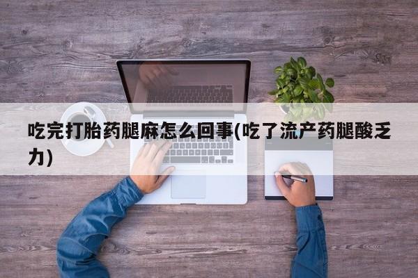 买打胎药私人联系方式吃完打胎药腿麻怎么回事(吃了流产药腿酸乏力)