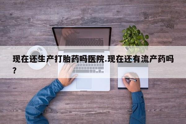 买打胎药私人联系方式现在还生产打胎药吗医院.现在还有流产药吗？