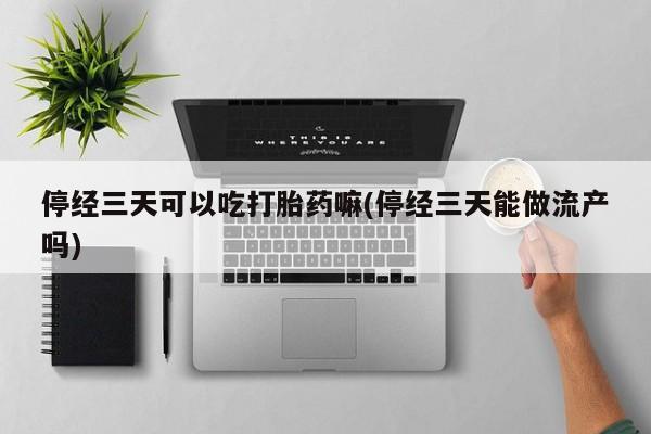 买打胎药私人联系方式停经三天可以吃打胎药嘛(停经三天能做流产吗)