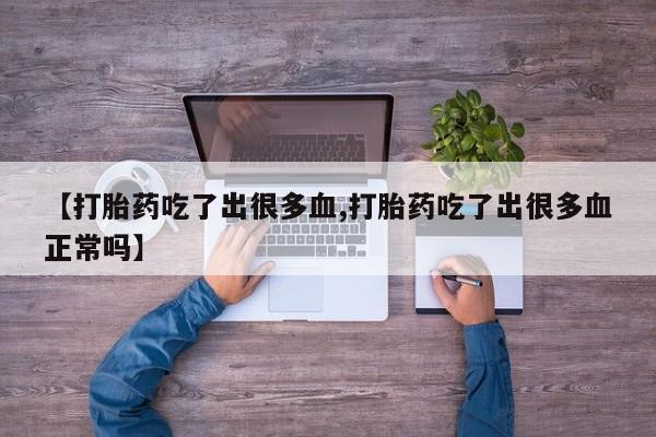 买打胎药私人联系方式【打胎药吃了出很多血,打胎药吃了出很多血正常吗】