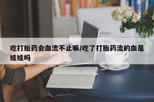 买打胎药私人联系方式吃打胎药会血流不止嘛/吃了打胎药流的血是娃娃吗