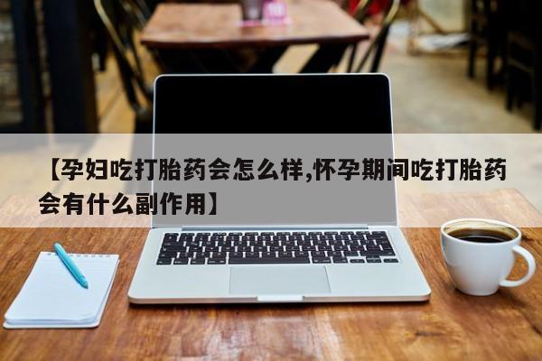买打胎药私人联系方式【孕妇吃打胎药会怎么样,怀孕期间吃打胎药会有什么副作用】
