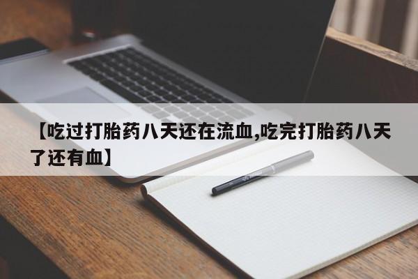 买打胎药私人联系方式【吃过打胎药八天还在流血,吃完打胎药八天了还有血】
