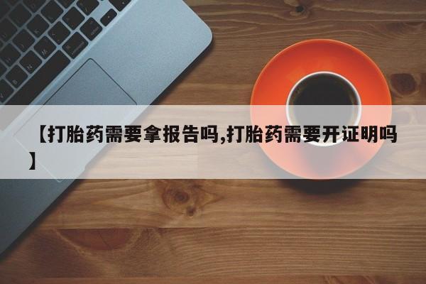 买打胎药私人联系方式【打胎药需要拿报告吗,打胎药需要开证明吗】