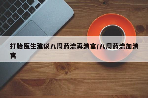 买打胎药私人联系方式打胎医生建议八周药流再清宫/八周药流加清宫